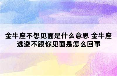 金牛座不想见面是什么意思 金牛座逃避不跟你见面是怎么回事